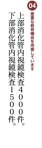 04 豊富な教育機会を用意しています 上部消化管内視鏡検査4000件。下部消化管内視鏡検査1500件。