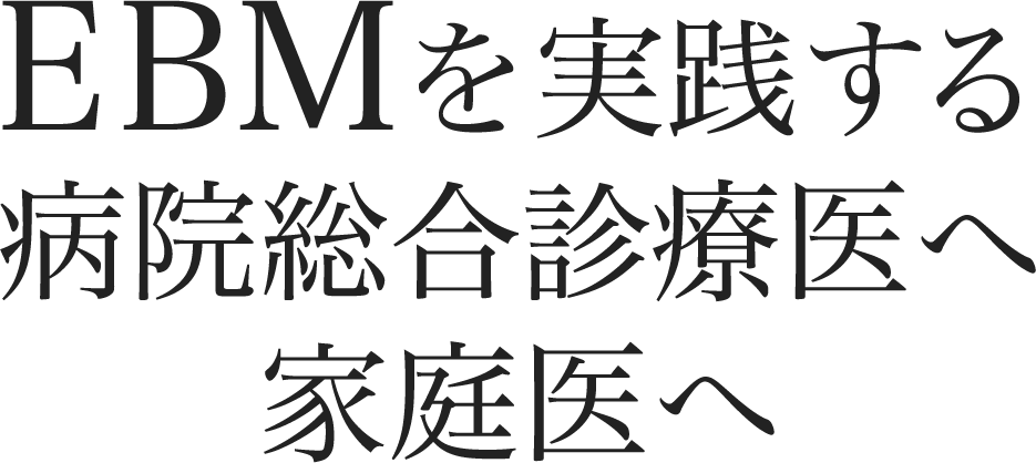 EBMを実践する病院総合診療医へ家庭医へ