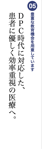 05 豊富な教育機会を用意しています DPC時代に対応した、患者に優しく効率重視の医療へ。