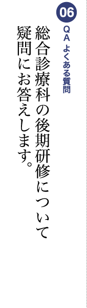 06 ＱＡ よくある質問 総合診療科の後期研修について疑問にお答えします。