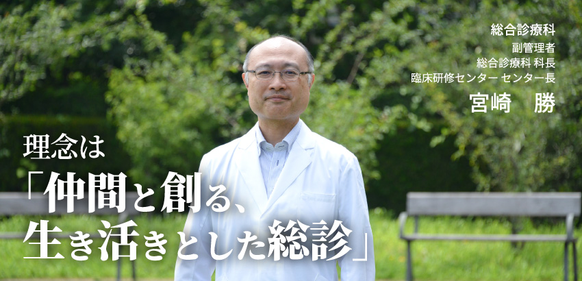 総合診療科 副管理者 総合診療科 科長 臨床研修センター センター長 宮崎　勝　理念は「仲間と創る、生き活きとした総診」