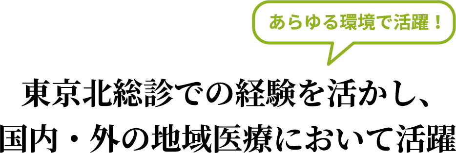 東京北総診での経験を活かし、国内・外の地域医療において活躍　あらゆる環境で活躍！