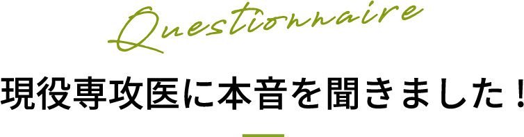 Questionnaire 現役専攻医に本音を聞きました!