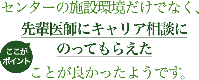 センターの施設環境だけでなく、(ここがポイント)先輩医師にキャリア相談にのってもらえたことが良かったようです。